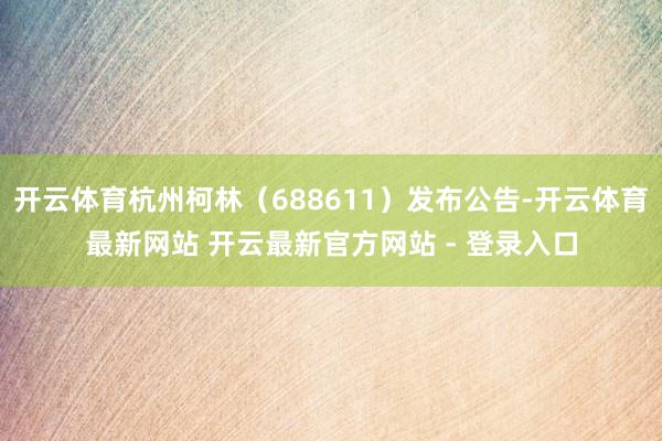 开云体育杭州柯林（688611）发布公告-开云体育最新网站 开云最新官方网站 - 登录入口