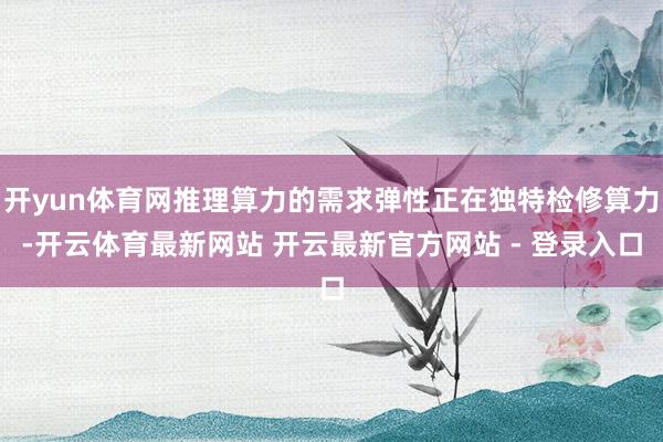 开yun体育网推理算力的需求弹性正在独特检修算力-开云体育最新网站 开云最新官方网站 - 登录入口