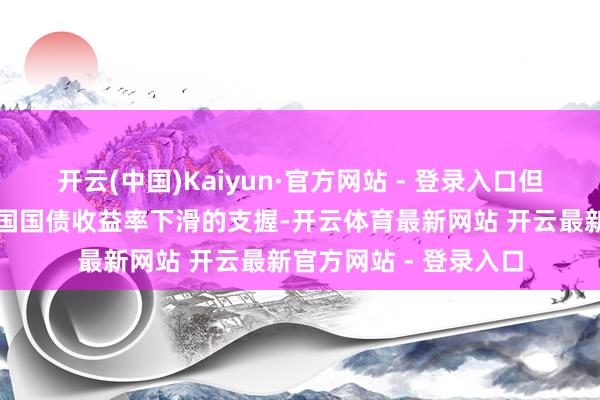 开云(中国)Kaiyun·官方网站 - 登录入口但受避险情谊及好意思国国债收益率下滑的支握-开云体育最新网站 开云最新官方网站 - 登录入口
