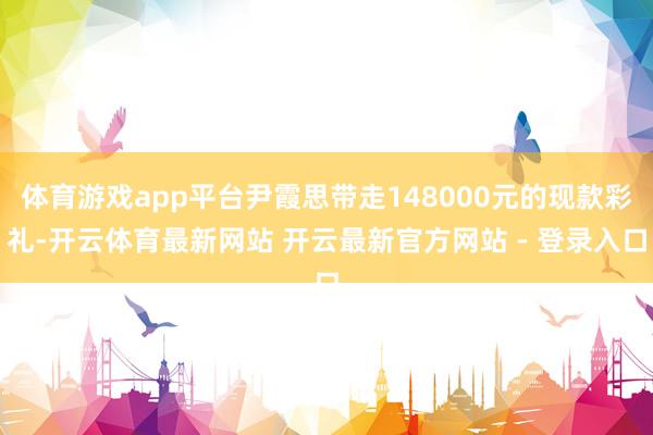 体育游戏app平台尹霞思带走148000元的现款彩礼-开云体育最新网站 开云最新官方网站 - 登录入口