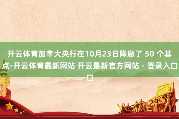 开云体育加拿大央行在10月23日降息了 50 个基点-开云体育最新网站 开云最新官方网站 - 登录入口