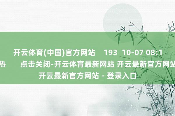 开云体育(中国)官方网站    193  10-07 08:14     一财最热       点击关闭-开云体育最新网站 开云最新官方网站 - 登录入口