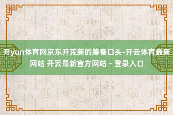 开yun体育网京东开荒新的筹备口头-开云体育最新网站 开云最新官方网站 - 登录入口