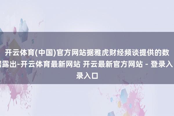 开云体育(中国)官方网站　　据雅虎财经频谈提供的数据露出-开云体育最新网站 开云最新官方网站 - 登录入口