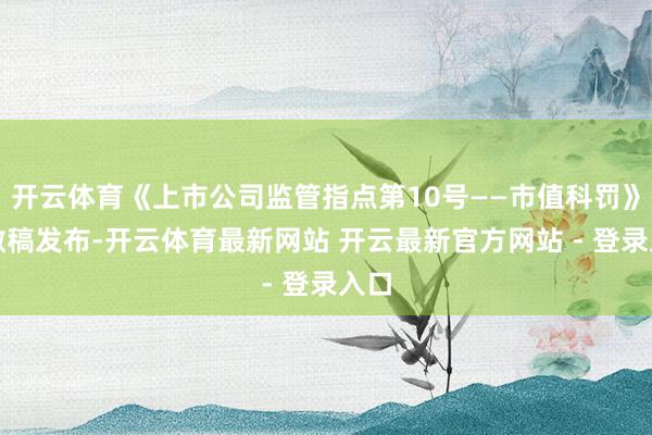 开云体育《上市公司监管指点第10号——市值科罚》崇敬稿发布-开云体育最新网站 开云最新官方网站 - 登录入口