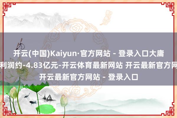 开云(中国)Kaiyun·官方网站 - 登录入口大庸古城的归母净利润约-4.83亿元-开云体育最新网站 开云最新官方网站 - 登录入口