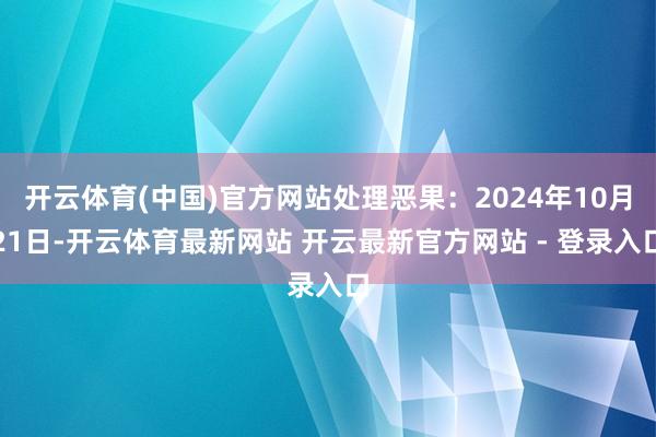 开云体育(中国)官方网站处理恶果：2024年10月21日-开云体育最新网站 开云最新官方网站 - 登录入口