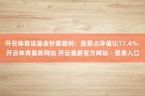 开云体育该基金钞票建树：股票占净值比17.4%-开云体育最新网站 开云最新官方网站 - 登录入口