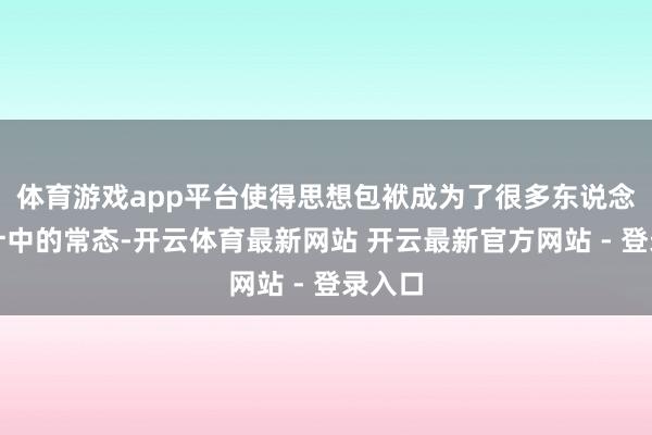 体育游戏app平台使得思想包袱成为了很多东说念主生计中的常态-开云体育最新网站 开云最新官方网站 - 登录入口
