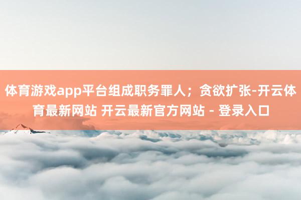 体育游戏app平台组成职务罪人；贪欲扩张-开云体育最新网站 开云最新官方网站 - 登录入口