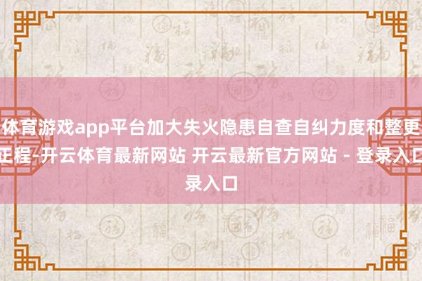 体育游戏app平台加大失火隐患自查自纠力度和整更正程-开云体育最新网站 开云最新官方网站 - 登录入口