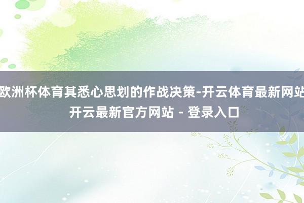 欧洲杯体育其悉心思划的作战决策-开云体育最新网站 开云最新官方网站 - 登录入口