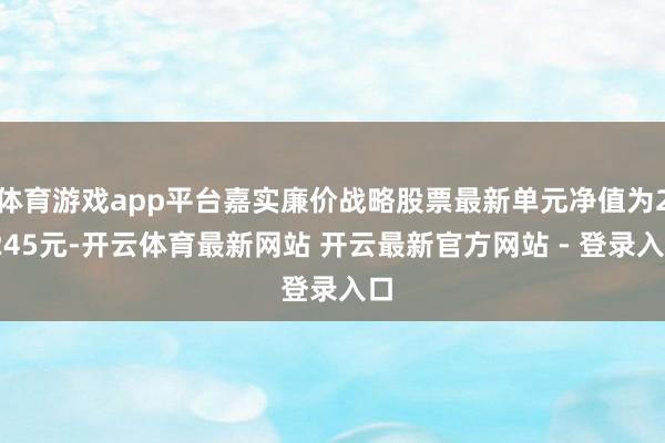 体育游戏app平台嘉实廉价战略股票最新单元净值为2.245元-开云体育最新网站 开云最新官方网站 - 登录入口