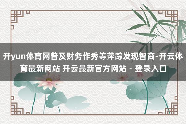 开yun体育网普及财务作秀等萍踪发现智商-开云体育最新网站 开云最新官方网站 - 登录入口