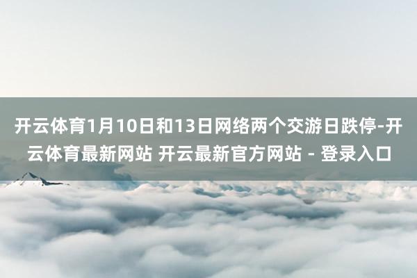 开云体育1月10日和13日网络两个交游日跌停-开云体育最新网站 开云最新官方网站 - 登录入口