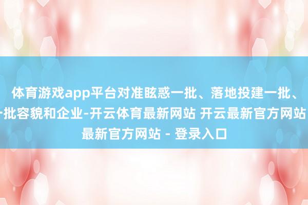 体育游戏app平台对准眩惑一批、落地投建一批、种植建强一批容貌和企业-开云体育最新网站 开云最新官方网站 - 登录入口