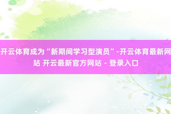 开云体育成为“新期间学习型演员”-开云体育最新网站 开云最新官方网站 - 登录入口