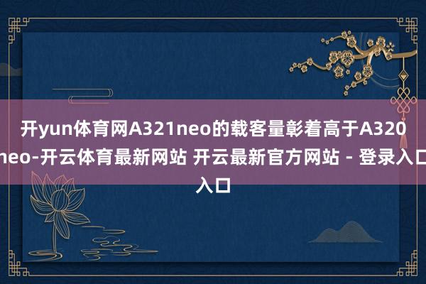 开yun体育网A321neo的载客量彰着高于A320neo-开云体育最新网站 开云最新官方网站 - 登录入口