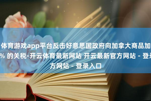 体育游戏app平台反击好意思国政府向加拿大商品加征 25% 的关税-开云体育最新网站 开云最新官方网站 - 登录入口