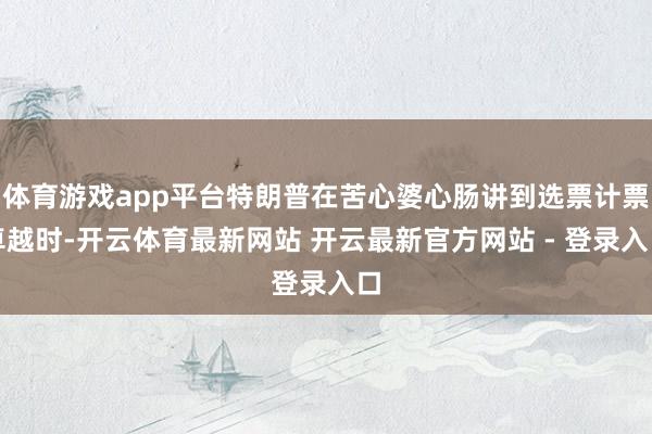 体育游戏app平台特朗普在苦心婆心肠讲到选票计票卓越时-开云体育最新网站 开云最新官方网站 - 登录入口