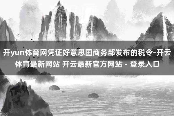 开yun体育网凭证好意思国商务部发布的税令-开云体育最新网站 开云最新官方网站 - 登录入口