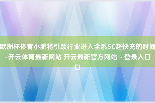 欧洲杯体育小鹏将引颈行业进入全系5C超快充的时间-开云体育最新网站 开云最新官方网站 - 登录入口