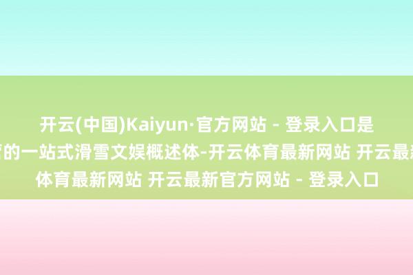 开云(中国)Kaiyun·官方网站 - 登录入口是全年365天全天候运营的一站式滑雪文娱概述体-开云体育最新网站 开云最新官方网站 - 登录入口