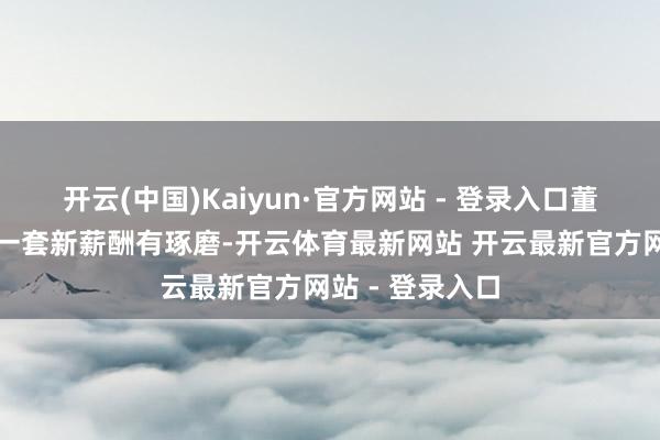 开云(中国)Kaiyun·官方网站 - 登录入口董事会照旧批准一套新薪酬有琢磨-开云体育最新网站 开云最新官方网站 - 登录入口