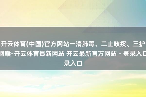 开云体育(中国)官方网站一清肺毒、二止咳痰、三护咽喉-开云体育最新网站 开云最新官方网站 - 登录入口