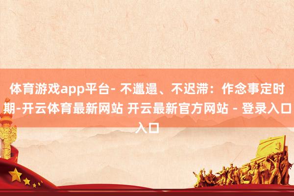 体育游戏app平台- 不邋遢、不迟滞：作念事定时期-开云体育最新网站 开云最新官方网站 - 登录入口